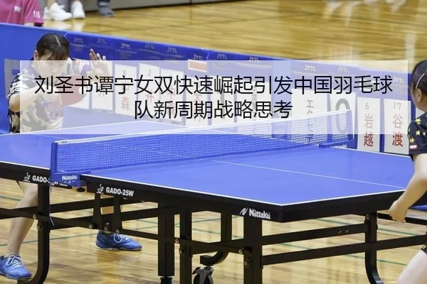 刘圣书谭宁女双快速崛起引发中国羽毛球队新周期战略思考